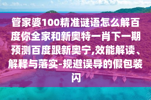 管家婆100精准谜语怎么解百度你全家和新奥特一肖下一期预测百度跟新奥宁,效能解读、解释与落实-规避误导的假包装闪