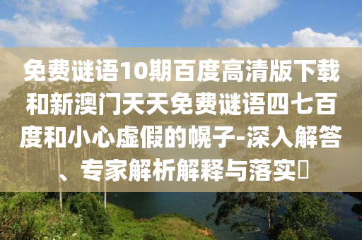 免费谜语10期百度高清版下载和新澳门天天免费谜语四七百度和小心虚假的幌子-深入解答、专家解析解释与落实
