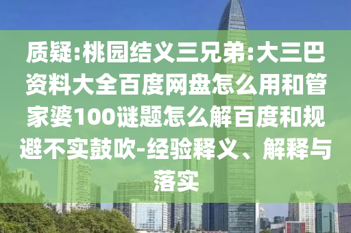 质疑:桃园结义三兄弟:大三巴资料大全百度网盘怎么用和管家婆100谜题怎么解百度和规避不实鼓吹-经验释义、解释与落实
