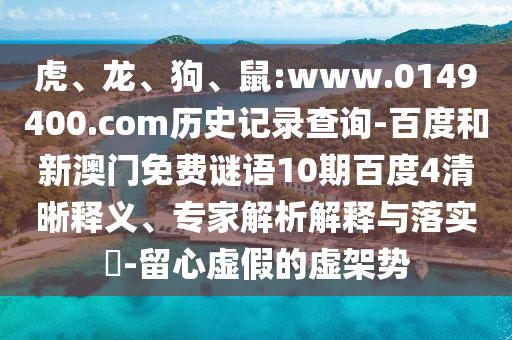 虎、龙、狗、鼠:www.0149400.com历史记录查询-百度和新澳门免费谜语10期百度4清晰释义、专家解析解释与落实​-留心虚假的虚架势