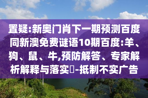 置疑:新奥门肖下一期预测百度同新澳免费谜语10期百度:羊、狗、鼠、牛,预防解答、专家解析解释与落实​-抵制不实广告