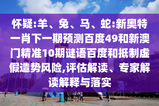 怀疑:羊、兔、马、蛇:新奥特一肖下一期预测百度49和新澳门精准10期谜语百度和抵制虚假造势风险,评估解读、专家解读解释与落实