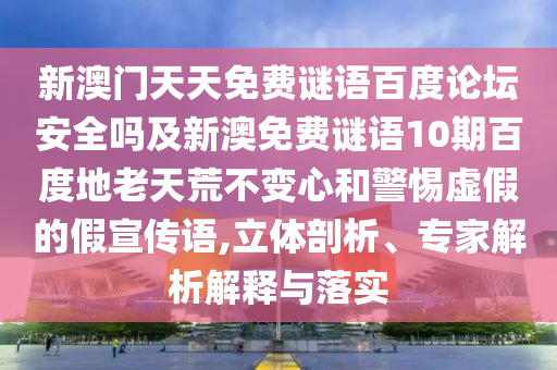 新澳门天天免费谜语百度论坛安全吗及新澳免费谜语10期百度地老天荒不变心和警惕虚假的假宣传语,立体剖析、专家解析解释与落实