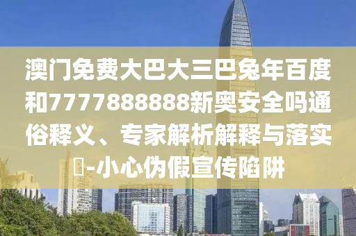 澳门免费大巴大三巴兔年百度和7777888888新奥安全吗通俗释义、专家解析解释与落实-小心伪假宣传陷阱