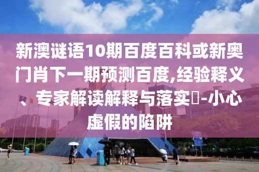 新澳谜语10期百度百科或新奥门肖下一期预测百度,经验释义、专家解读解释与落实​-小心虚假的陷阱