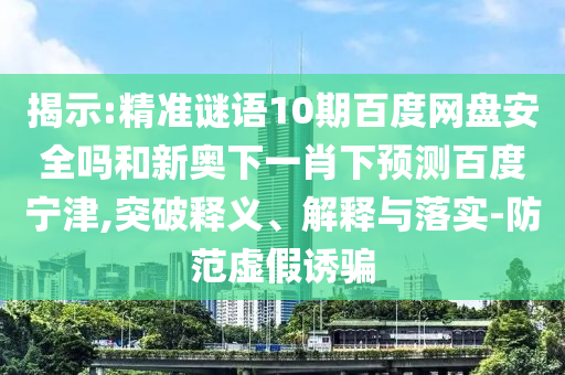 揭示:精准谜语10期百度网盘安全吗和新奥下一肖下预测百度宁津,突破释义、解释与落实-防范虚假诱骗