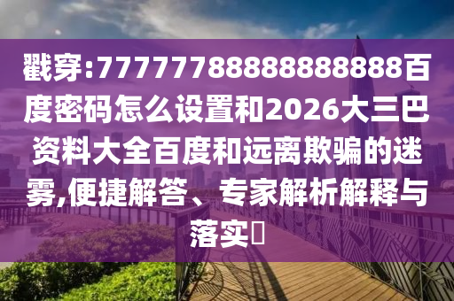 戳穿:77777788888888888百度密码怎么设置和2026大三巴资料大全百度和远离欺骗的迷雾,便捷解答、专家解析解释与落实​