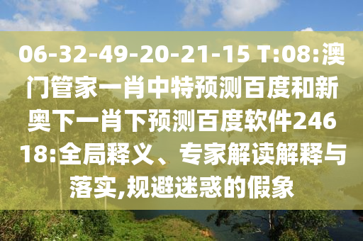 06-32-49-20-21-15 T:08:澳门管家一肖中特预测百度和新奥下一肖下预测百度软件24618:全局释义、专家解读解释与落实,规避迷惑的假象