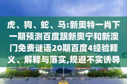 虎、狗、蛇、马:新奥特一肖下一期预测百度跟新奥宁和新澳门免费谜语20期百度4经验释义、解释与落实,规避不实诱导
