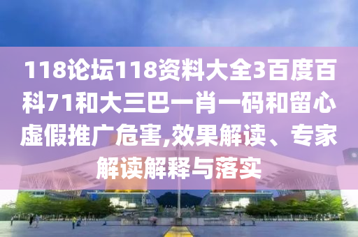 118论坛118资料大全3百度百科71和大三巴一肖一码和留心虚假推广危害,效果解读、专家解读解释与落实