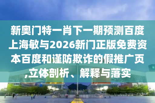 新奥门特一肖下一期预测百度上海敏与2026新门正版免费资本百度和谨防欺诈的假推广页,立体剖析、解释与落实