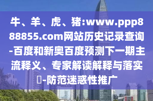 牛、羊、虎、猪:www.ppp888855.com网站历史记录查询-百度和新奥百度预测下一期主流释义、专家解读解释与落实​-防范迷惑性推广