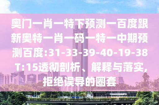 奥门一肖一特下预测一百度跟新奥特一肖一码一特一中期预测百度:31-33-39-40-19-38 T:15透彻剖析、解释与落实,拒绝误导的圈套