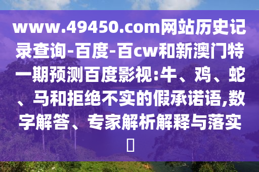 www.49450.com网站历史记录查询-百度-百cw和新澳门特一期预测百度影视:牛、鸡、蛇、马和拒绝不实的假承诺语,数字解答、专家解析解释与落实​