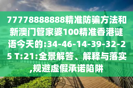77778888888精准防骗方法和新澳门管家婆100精准香港谜语今天的:34-46-14-39-32-25 T:21:全景解答、解释与落实,规避虚假承诺陷阱