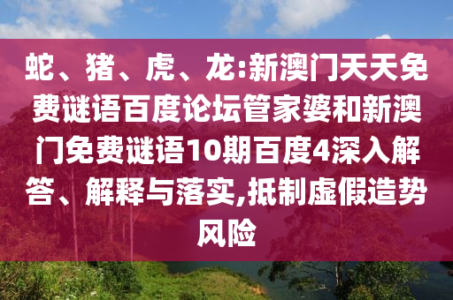蛇、猪、虎、龙:新澳门天天免费谜语百度论坛管家婆和新澳门免费谜语10期百度4深入解答、解释与落实,抵制虚假造势风险