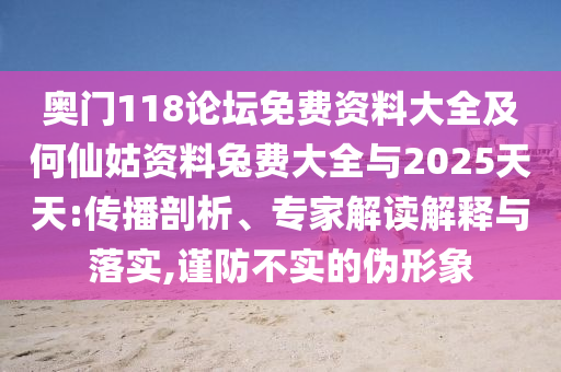 奥门118论坛免费资料大全及何仙姑资料兔费大全与2025天天:传播剖析、专家解读解释与落实,谨防不实的伪形象