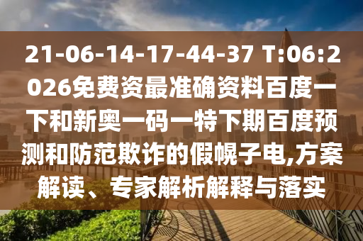 21-06-14-17-44-37 T:06:2026免费资最准确资料百度一下和新奥一码一特下期百度预测和防范欺诈的假幌子电,方案解读、专家解析解释与落实