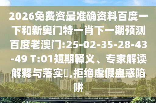 2026免费资最准确资料百度一下和新奥门特一肖下一期预测百度老澳门:25-02-35-28-43-49 T:01短期释义、专家解读解释与落实​,拒绝虚假蛊惑陷阱
