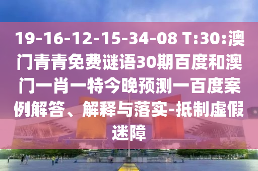 19-16-12-15-34-08 T:30:澳门青青免费谜语30期百度和澳门一肖一特今晚预测一百度案例解答、解释与落实-抵制虚假迷障