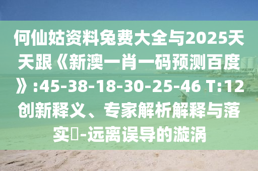 何仙姑资料兔费大全与2025天天跟《新澳一肖一码预测百度》:45-38-18-30-25-46 T:12创新释义、专家解析解释与落实-远离误导的漩涡