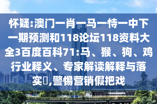 怀疑:澳门一肖一马一恃一中下一期预测和118论坛118资料大全3百度百科71:马、猴、狗、鸡行业释义、专家解读解释与落实​,警惕营销假把戏