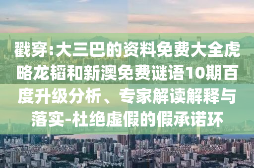 戳穿:大三巴的资料免费大全虎略龙韬和新澳免费谜语10期百度升级分析、专家解读解释与落实-杜绝虚假的假承诺环