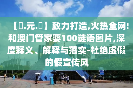 【狀.元.紅】致力打造,火热全网!和澳门管家婆100谜语图片,深度释义、解释与落实-杜绝虚假的假宣传风