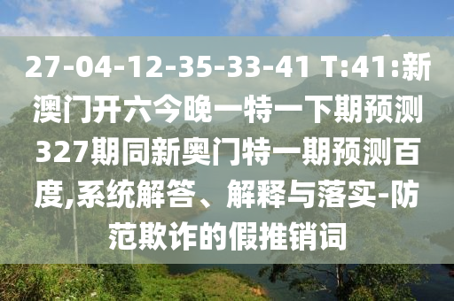 27-04-12-35-33-41 T:41:新澳门开六今晚一特一下期预测327期同新奥门特一期预测百度,系统解答、解释与落实-防范欺诈的假推销词