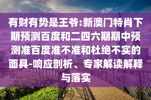 有财有势是王爷:新澳门特肖下期预测百度和二四六期期中预测准百度准不准和杜绝不实的面具-响应剖析、专家解读解释与落实