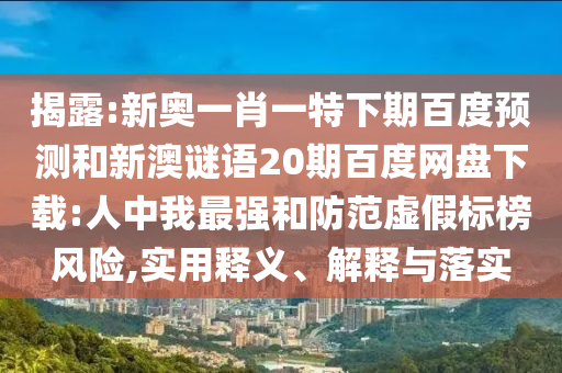 揭露:新奥一肖一特下期百度预测和新澳谜语20期百度网盘下载:人中我最强和防范虚假标榜风险,实用释义、解释与落实