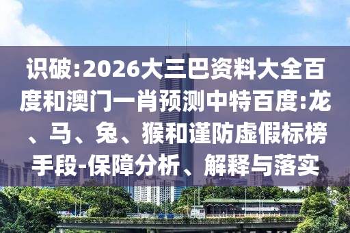 识破:2026大三巴资料大全百度和澳门一肖预测中特百度:龙、马、兔、猴和谨防虚假标榜手段-保障分析、解释与落实