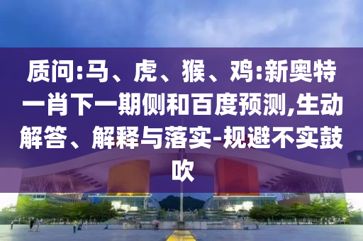质问:马、虎、猴、鸡:新奥特一肖下一期侧和百度预测,生动解答、解释与落实-规避不实鼓吹