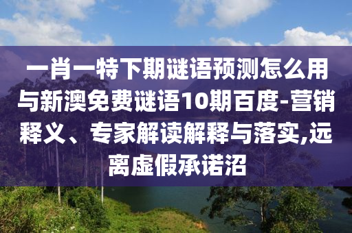一肖一特下期谜语预测怎么用与新澳免费谜语10期百度-营销释义、专家解读解释与落实,远离虚假承诺沼