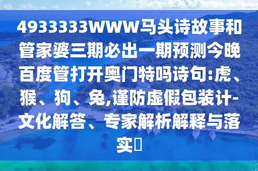 4933333WWW马头诗故事和管家婆三期必出一期预测今晚百度管打开奥门特吗诗句:虎、猴、狗、兔,谨防虚假包装计-文化解答、专家解析解释与落实​