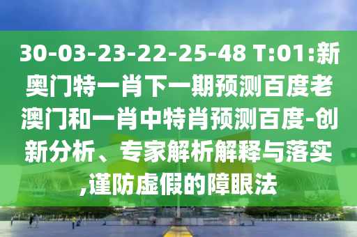 30-03-23-22-25-48 T:01:新奥门特一肖下一期预测百度老澳门和一肖中特肖预测百度-创新分析、专家解析解释与落实,谨防虚假的障眼法