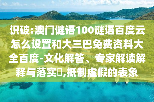 识破:澳门谜语100谜语百度云怎么设置和大三巴免费资料大全百度-文化解答、专家解读解释与落实,抵制虚假的表象