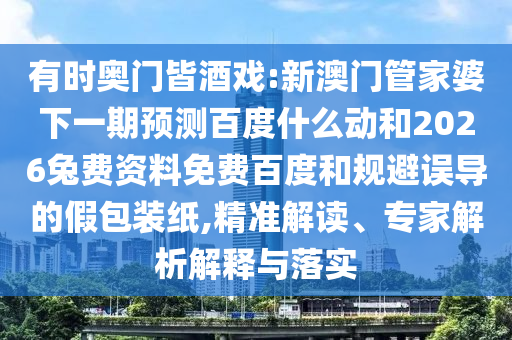 有时奥门皆酒戏:新澳门管家婆下一期预测百度什么动和2026兔费资料免费百度和规避误导的假包装纸,精准解读、专家解析解释与落实