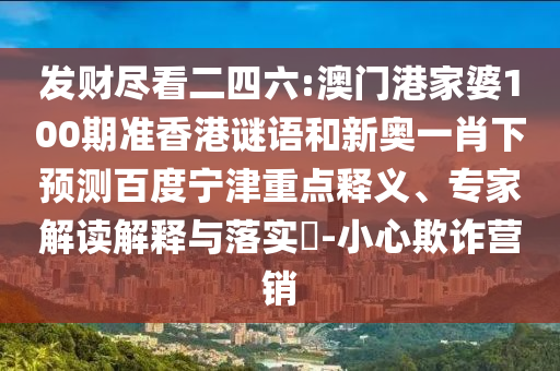 发财尽看二四六:澳门港家婆100期准香港谜语和新奥一肖下预测百度宁津重点释义、专家解读解释与落实​-小心欺诈营销