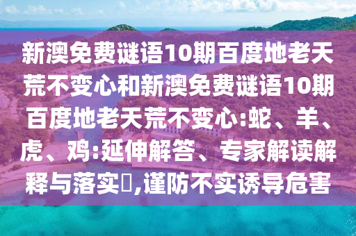 新澳免费谜语10期百度地老天荒不变心和新澳免费谜语10期百度地老天荒不变心:蛇、羊、虎、鸡:延伸解答、专家解读解释与落实​,谨防不实诱导危害
