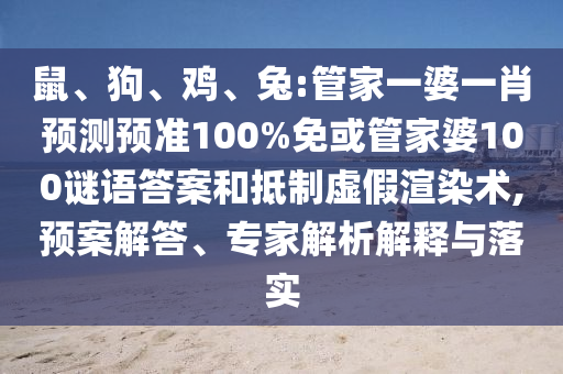 鼠、狗、鸡、兔:管家一婆一肖预测预准100%免或管家婆100谜语答案和抵制虚假渲染术,预案解答、专家解析解释与落实