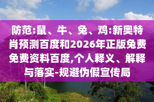 防范:鼠、牛、兔、鸡:新奥特肖预测百度和2026年正版兔费免费资料百度,个人释义、解释与落实-规避伪假宣传局