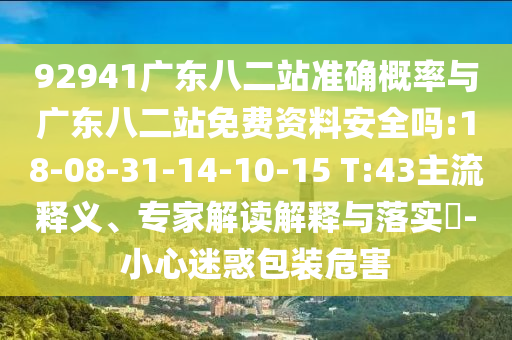 92941广东八二站准确概率与广东八二站免费资料安全吗:18-08-31-14-10-15 T:43主流释义、专家解读解释与落实-小心迷惑包装危害