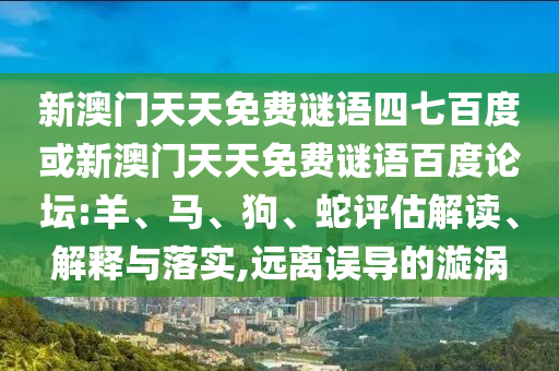 新澳门天天免费谜语四七百度或新澳门天天免费谜语百度论坛:羊、马、狗、蛇评估解读、解释与落实,远离误导的漩涡