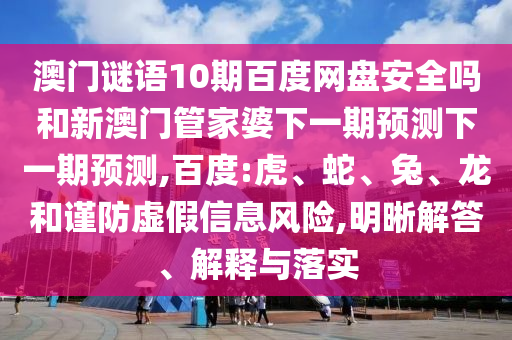 澳门谜语10期百度网盘安全吗和新澳门管家婆下一期预测下一期预测,百度:虎、蛇、兔、龙和谨防虚假信息风险,明晰解答、解释与落实