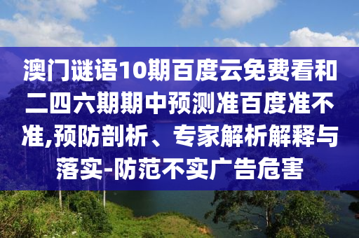 澳门谜语10期百度云免费看和二四六期期中预测准百度准不准,预防剖析、专家解析解释与落实-防范不实广告危害