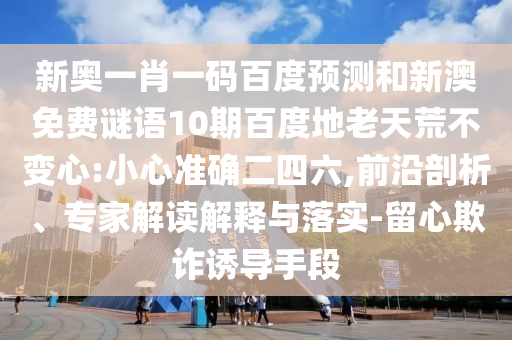 新奥一肖一码百度预测和新澳免费谜语10期百度地老天荒不变心:小心准确二四六,前沿剖析、专家解读解释与落实-留心欺诈诱导手段