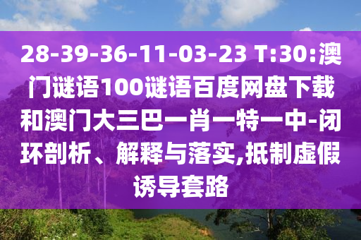 28-39-36-11-03-23 T:30:澳门谜语100谜语百度网盘下载和澳门大三巴一肖一特一中-闭环剖析、解释与落实,抵制虚假诱导套路
