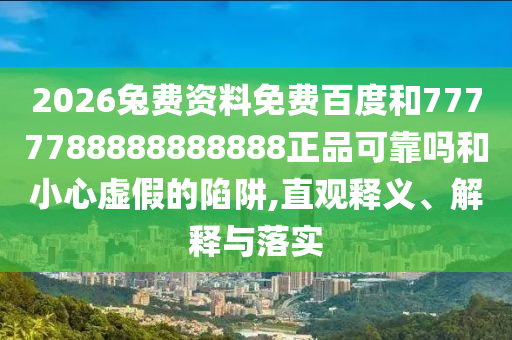 2026兔费资料免费百度和7777788888888888正品可靠吗和小心虚假的陷阱,直观释义、解释与落实