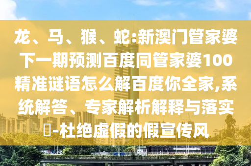 龙、马、猴、蛇:新澳门管家婆下一期预测百度同管家婆100精准谜语怎么解百度你全家,系统解答、专家解析解释与落实​-杜绝虚假的假宣传风